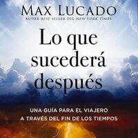 Lo que sucederá después: Una guía para el viajero a través del fin de los tiempos - Max Lucado
