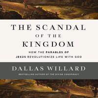 The Scandal of the Kingdom: How the Parables of Jesus Revolutionize Life with God - Dallas Willard