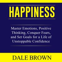 Happiness: Master Emotions, Positive Thinking, Conquer Fears, and Set Goals for a Life of Unstoppable Confidence and Joy - Dale Brown