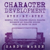 Character Development: Step-by-Step | Essential Story Character Creation, Character Expression and Character Building Tricks Any Writer Can Learn - Sandy Marsh