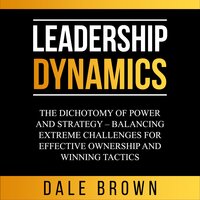 Leadership Dynamics: The Dichotomy of Power and Strategy – Balancing Extreme Challenges for Effective Ownership and Winning Tactics - Dale Brown