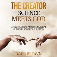 The Creator: Science Meets God: A Psychological and Cosmological Journey in Search of the Origin - Dale Brown