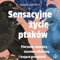 Sensacyjne życie ptaków.: Pierzaste wampiry, tęczowe albatrosy i trujące przepiórki - Adam Zbyryt