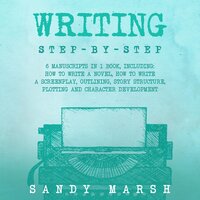 Writing: Step-by-Step | 6 Manuscripts in 1 Book, Including: How to Write a Novel, How to Write a Screenplay, Outlining, Story Structure, Plotting and Character Development - Sandy Marsh