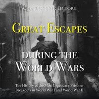 Great Escapes during the World Wars: The History of the Most Legendary Prisoner Breakouts in World War I and World War II - Charles River Editors