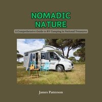 Nomadic Nature: A Comprehensive Guide to RV Camping in National Treasures - James Patterson