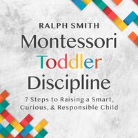 Montessori Toddler Discipline: 7 Steps to Raising a Smart, Curious, and Responsible Child - Ralph Smith