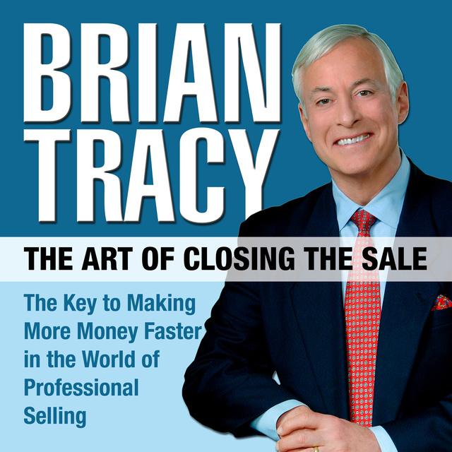 Brian Tracy - The Art of Closing the Sale: The Key to Making More Money Faster in the World of Professional Selling