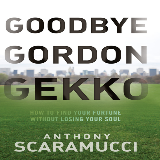 Anthony Scaramucci - Goodbye Gordon Gekko: How to Find Your Fortune Without Losing Your Soul