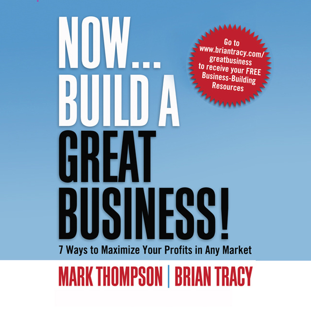 Brian Tracy, Mark Thompson - Now, Build a Great Business: 7 Ways to Maximize Your Profits in Any Market