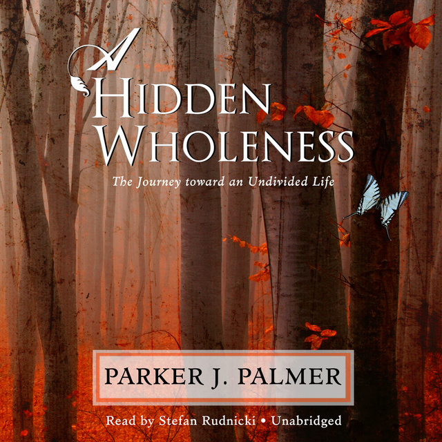Parker J. Palmer - A Hidden Wholeness: The Journey toward an Undivided Life