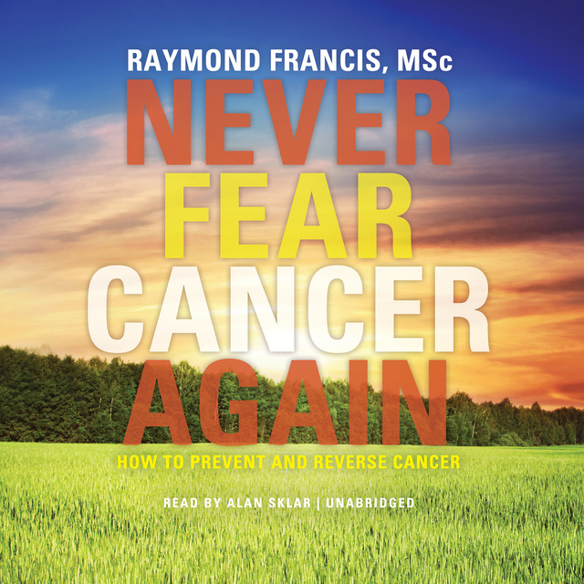 Raymond Francis (MSc) - Never Fear Cancer Again: How to Prevent and Reverse Cancer