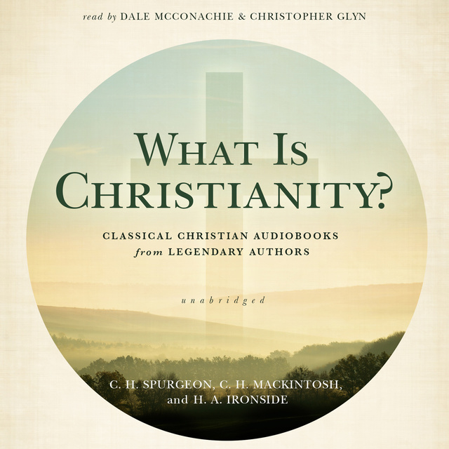 C.H. Spurgeon, H.A. Ironside, C.H. Mackintosh - What Is Christianity?: Classical Christian Audiobooks from Legendary Authors