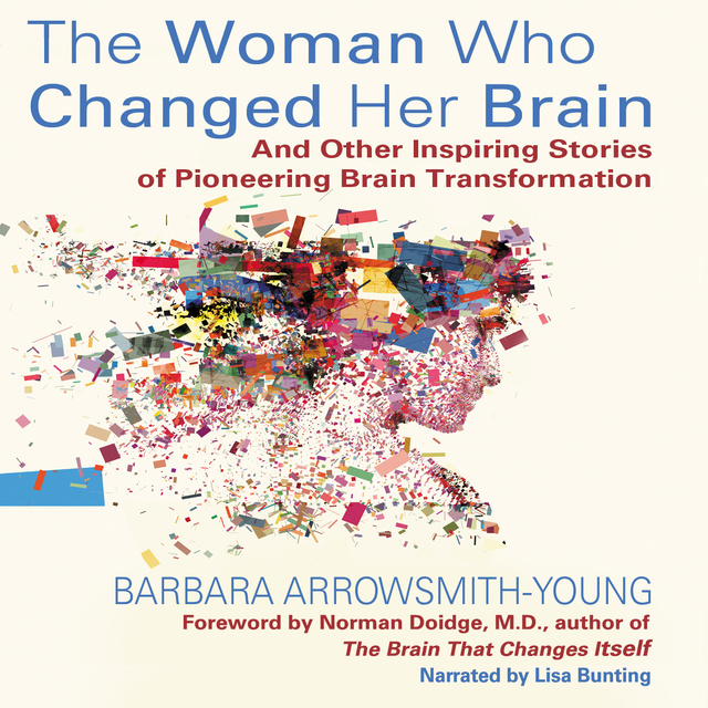 Barbara Arrowsmith-Young - The Woman Who Changed Her Brain - And Other Inspiring Stories of Pioneering Brain Transformation
