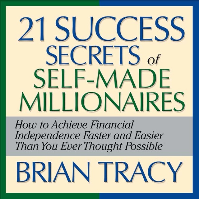 Brian Tracy - The 21 Success Secrets Self-Made Millionaires: How to Achieve Financial Independence Faster and Easier Than You Ever Thought Possible