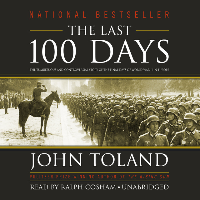 John Toland - The Last 100 Days: The Tumultuous and Controversial Story of the Final Days of World War II in Europe