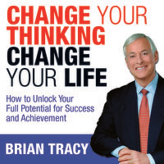 Brian Tracy - Change Your Thinking, Change Your Life: How to Unlock Your Full Potential for Success and Achievement