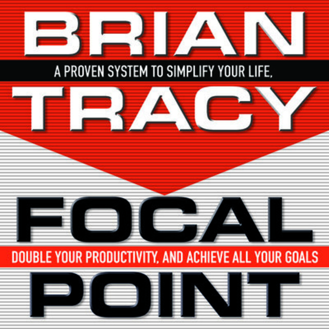 Brian Tracy - Focal Point: A Proven System to Simplify Your Life, Double Your Productivity, and Achieve All Your Goals