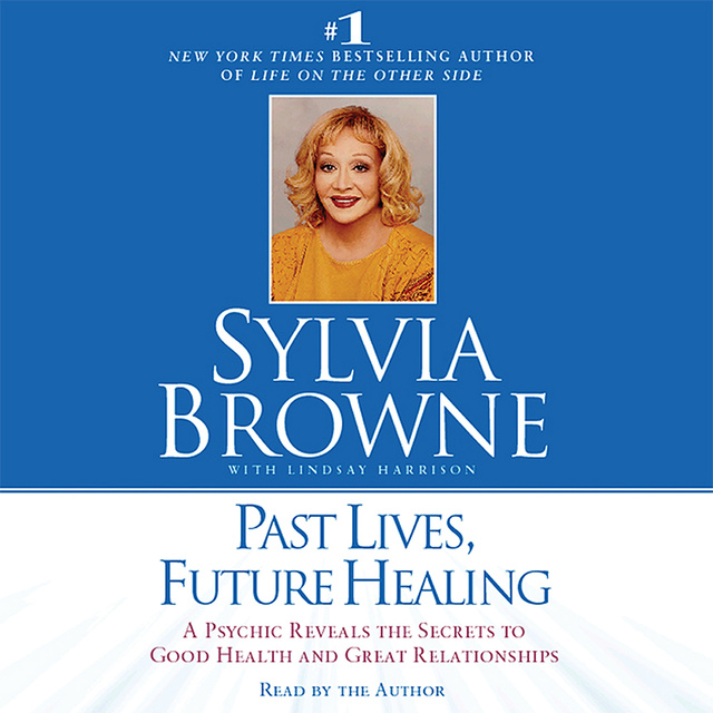 Sylvia Browne - Past Lives, Future Healing: A Psychic Reveals the Secrets to Good Health and Great Relationships
