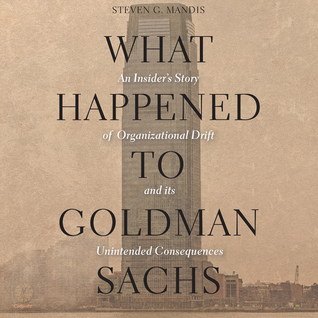 Steven G. Mandis - What Happened to Goldman Sachs: An Insider's Story of Organizational Drift and Its Unintended Consequences