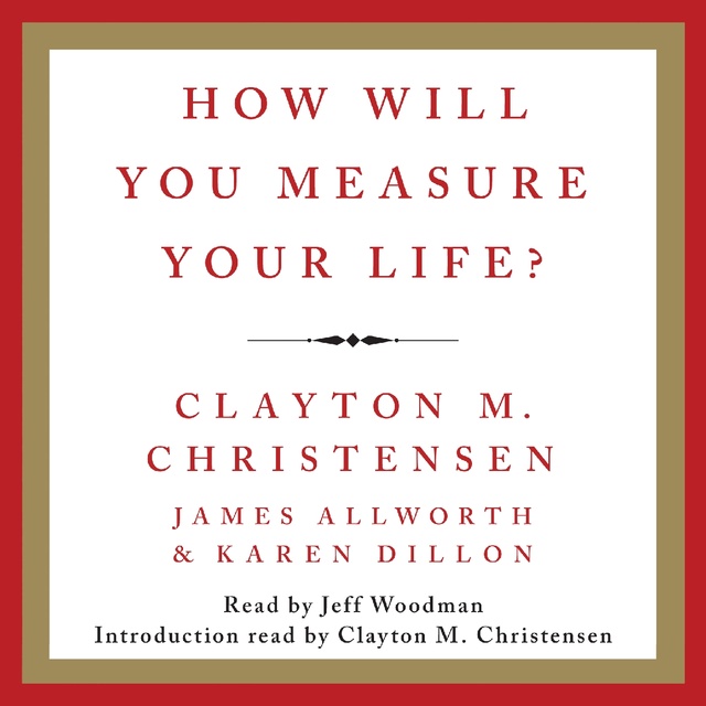 Clayton M. Christensen, Karen Dillon, James Allworth - How Will You Measure Your Life?