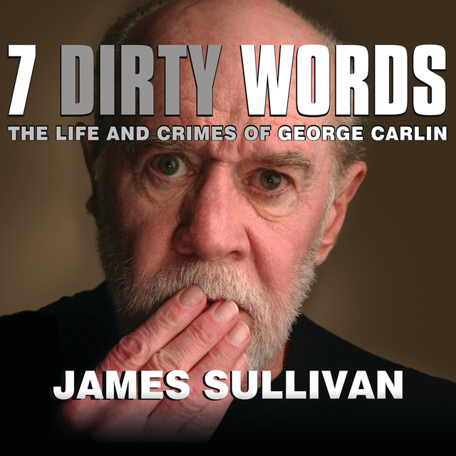 James Sullivan - Seven Dirty Words: The Life and Crimes of George Carlin