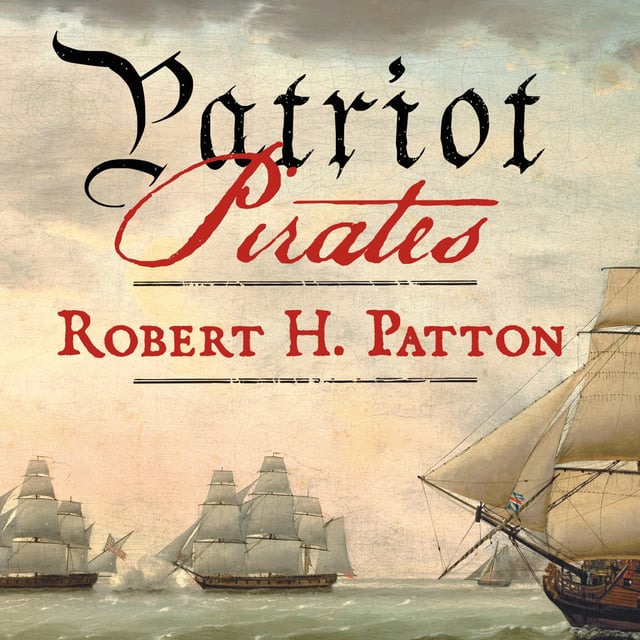 Robert H. Patton - Patriot Pirates: The Privateer War for Freedom and Fortune in the American Revolution