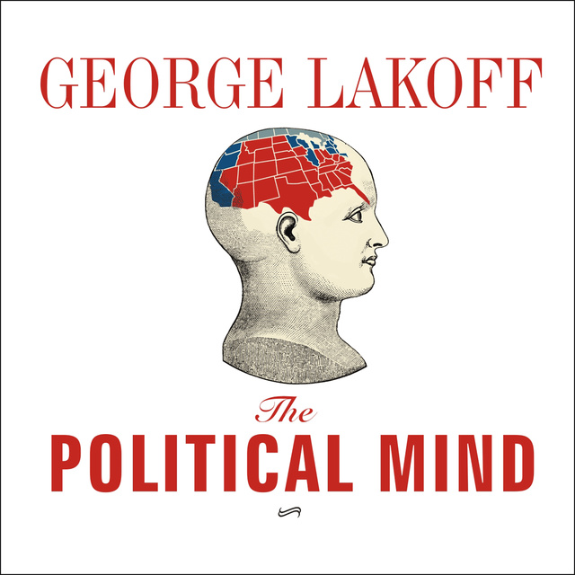 George Lakoff - The Political Mind: Why You Can't Understand 21st-Century American Politics with an 18th-Century Brain