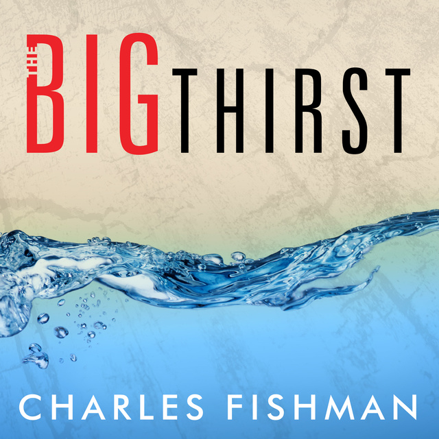 Charles Fishman - The Big Thirst: The Secret Life and Turbulent Future of Water