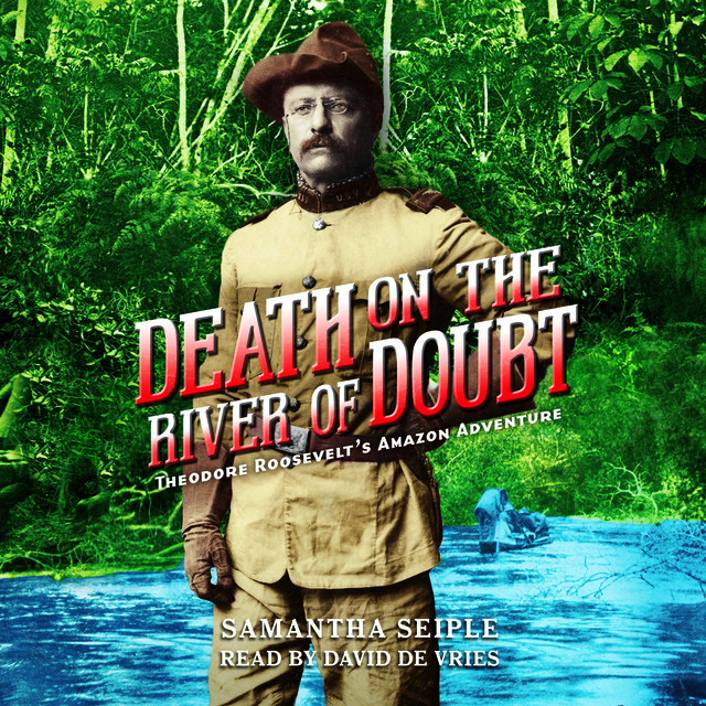 Samantha Seiple - Death on the River of Doubt - Theodore Roosevelt's Amazon Adventure