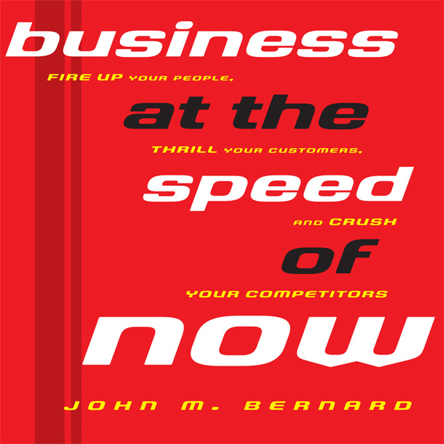 John M. Bernard - Business At the Speed of Now: Fire Up Your People, Thrill Your Customers, and Crush Your Competitors