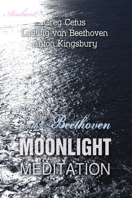 Greg Cetus, Anton Kingsbury, Ludwig Van Beethoven - Moonlight Meditation with Beethoven: Goddess of the Moon Invocation