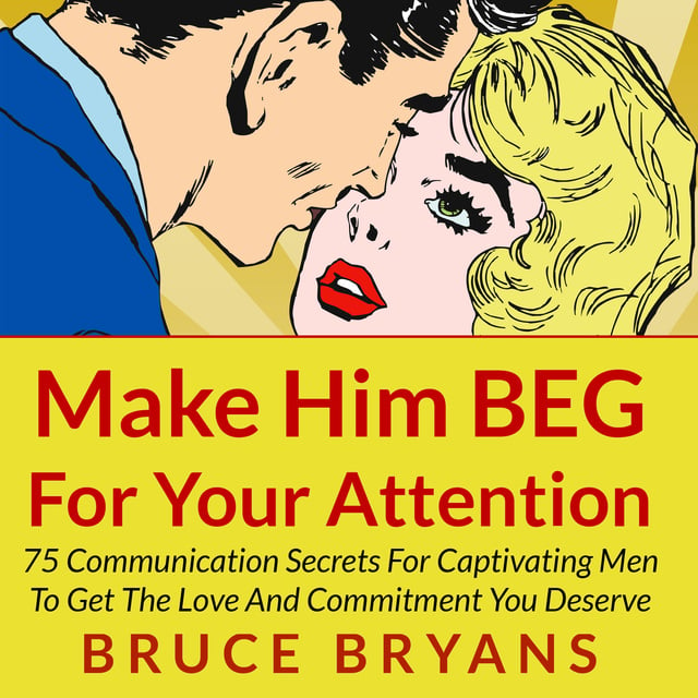 Bruce Bryans - Make Him BEG for Your Attention - 75 Communication Secrets for Captivating Men to Get the Love and Commitment You Deserve