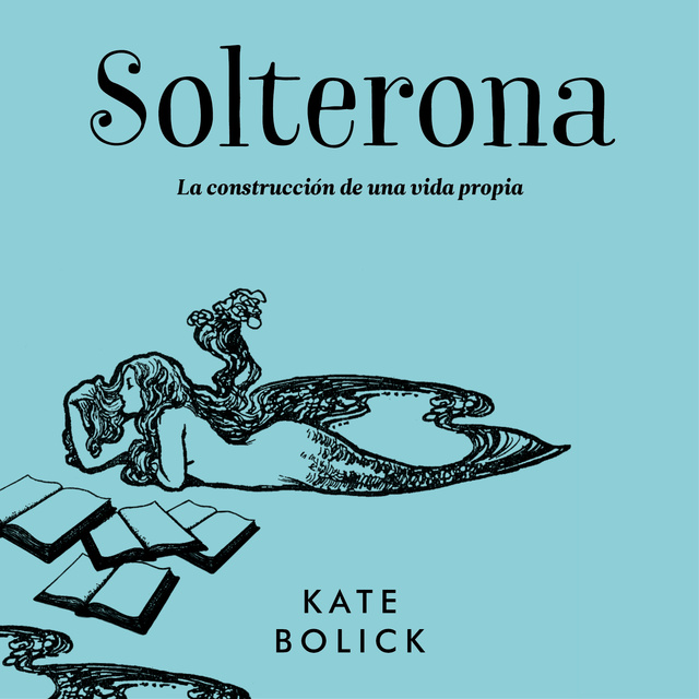 Kate Bolick - Solterona: La construcción de una vida propia: La construcción de una vida propia