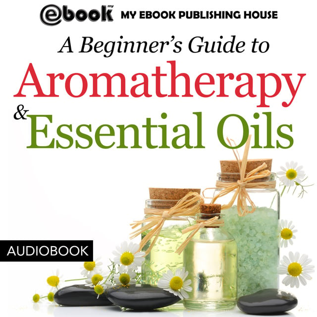 My Ebook Publishing House - A Beginner’s Guide to Aromatherapy & Essential Oils - Recipes for Health and Healing