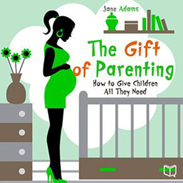 Jane Adams - The Gift of Parenting. How to Give Children All They Need