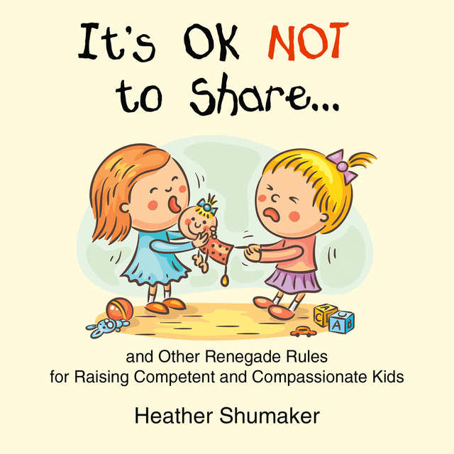 Heather Shumaker - It's Ok Not to Share - and Other Renegade Rules for Raising Competent and Compassionate Kids