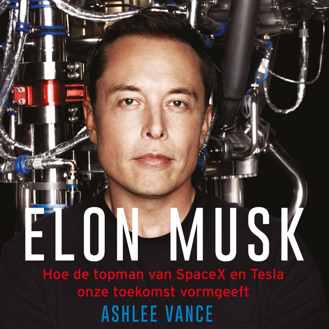 Ashlee Vance - Elon Musk: Hoe de topman van SpaceX en Tesla onze toekomst vormgeeft