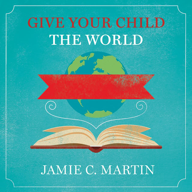 Jamie C. Martin - Give Your Child the World: Raising Globally Minded Kids One Book at a Time