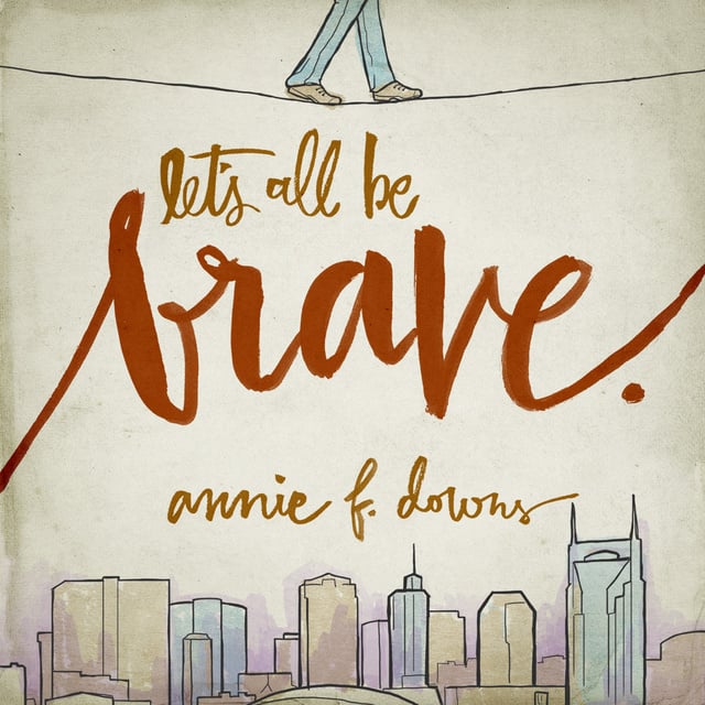 Annie F. Downs - Let's All Be Brave: Living Life with Everything You Have