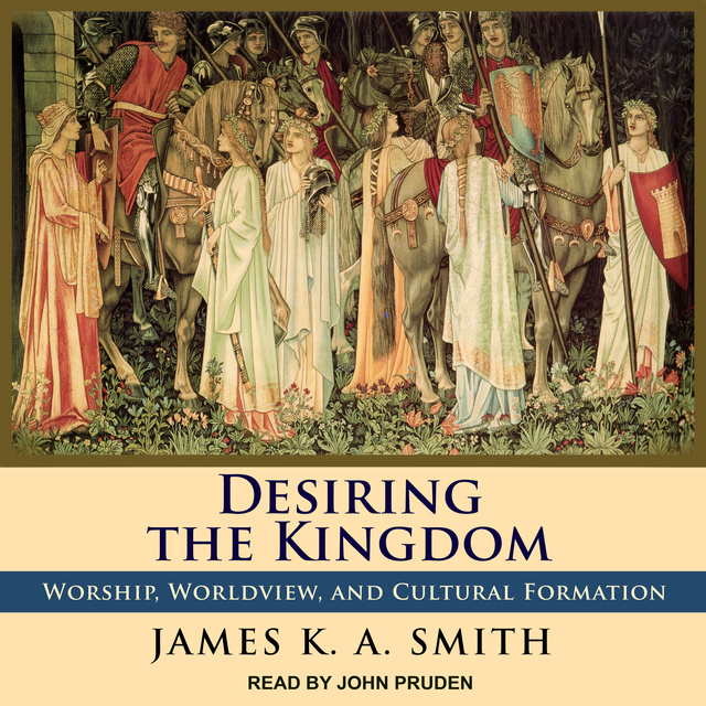 James K.A. Smith - Desiring the Kingdom: Worship, Worldview, and Cultural Formation