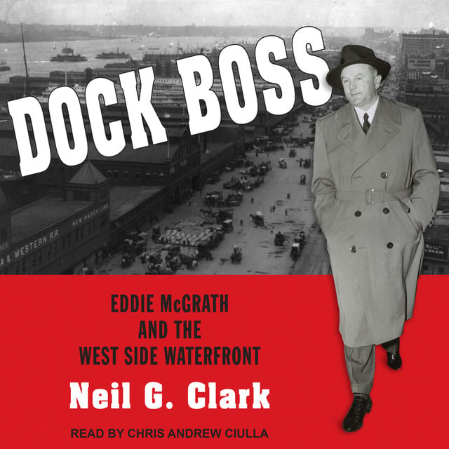 Neil G. Clark - Dock Boss: Eddie McGrath and the West Side Waterfront