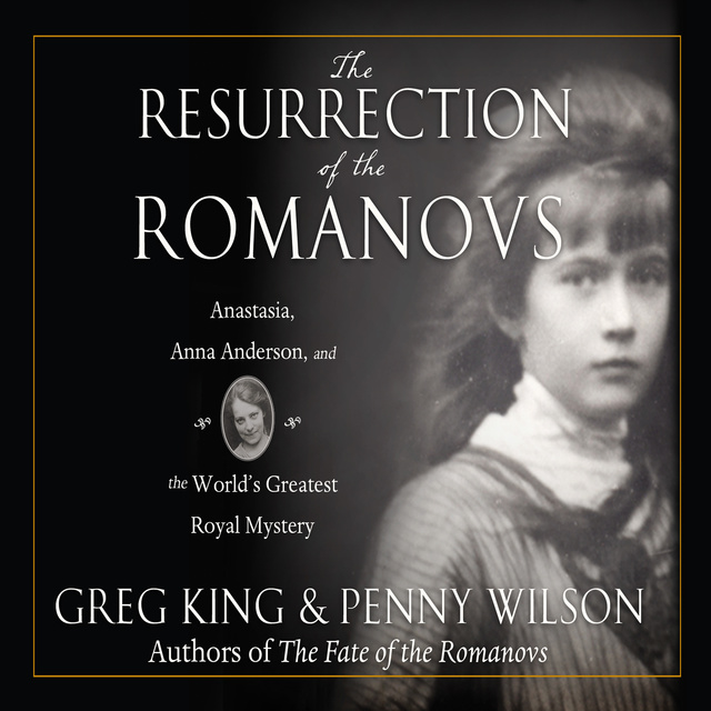 Greg King - The Resurrection of the Romanovs: Anastasia, Anna Anderson, and the World's Greatest Royal Mystery