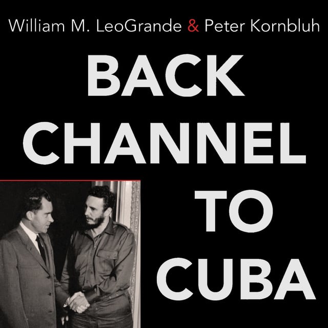 Peter Kornbluh, William M. LeoGrande - Back Channel to Cuba: The Hidden History of Negotiations between Washington and Havana