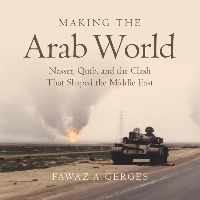 Fawaz A. Gerges - Making the Arab World: Nasser, Qutb, and the Clash That Shaped the Middle East