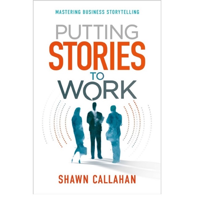 Shawn Callahan - Putting Stories to Work - Mastering Business Storytelling