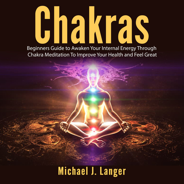 Michael J. Langer - Chakras: Beginners Guide to Awaken Your Internal Energy Through Chakra Meditation To Improve Your Health and Feel Great