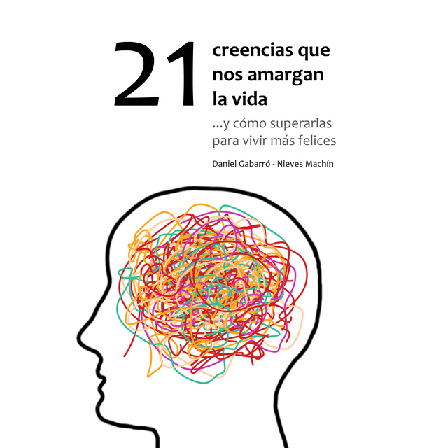 Nieves Machín, Daniel Gabarró - 21 creencias que nos amargan la vida: ...y cómo superarlas para vivir más felices