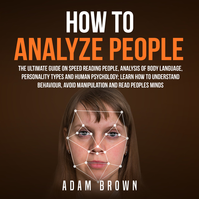 Adam Brown - How to Analyze People: The Ultimate Guide On Speed Reading People, Analysis Of Body Language, Personality Types And Human Psychology; Learn How To Understand Behaviour And Read Peoples Minds