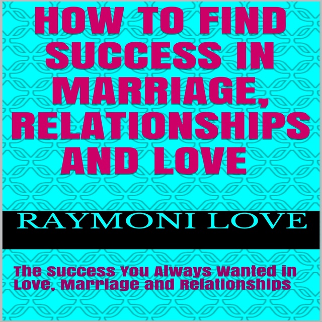Raymoni Love - How to Find Success In Marriage, Relationships and Love: The Success You Always Wanted in Love, Marriage and Relationships